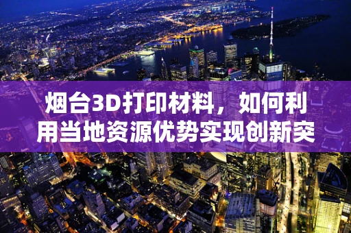 烟台3D打印材料，如何利用当地资源优势实现创新突破？