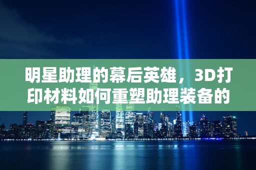 明星助理的幕后英雄，3D打印材料如何重塑助理装备的未来？