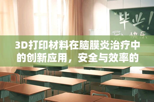 3D打印材料在脑膜炎治疗中的创新应用，安全与效率的双重挑战？