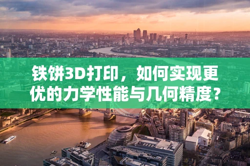 铁饼3D打印，如何实现更优的力学性能与几何精度？