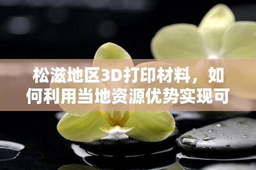松滋地区3D打印材料，如何利用当地资源优势实现可持续发展？