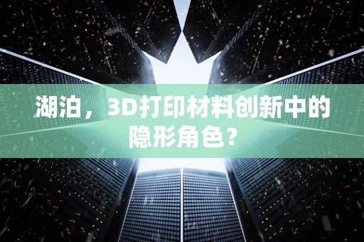 湖泊，3D打印材料创新中的隐形角色？