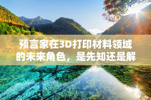 预言家在3D打印材料领域的未来角色，是先知还是解读者？