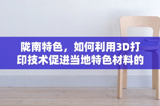 陇南特色，如何利用3D打印技术促进当地特色材料的应用与发展？