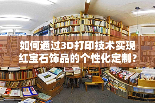 如何通过3D打印技术实现红宝石饰品的个性化定制？