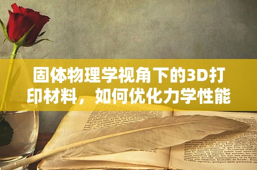 固体物理学视角下的3D打印材料，如何优化力学性能？