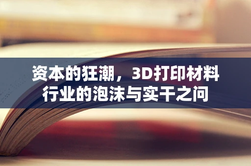 资本的狂潮，3D打印材料行业的泡沫与实干之问