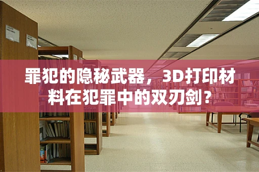 罪犯的隐秘武器，3D打印材料在犯罪中的双刃剑？