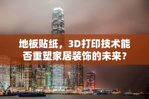 地板贴纸，3D打印技术能否重塑家居装饰的未来？