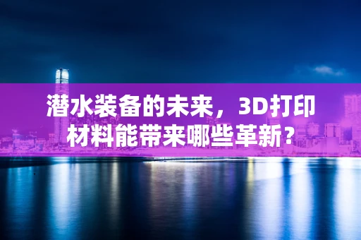潜水装备的未来，3D打印材料能带来哪些革新？