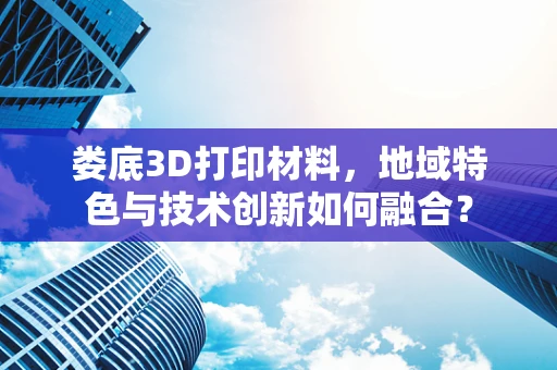 娄底3D打印材料，地域特色与技术创新如何融合？