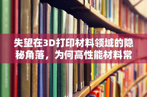 失望在3D打印材料领域的隐秘角落，为何高性能材料常让人心寒？