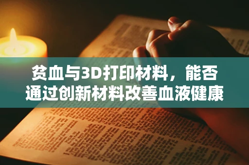 贫血与3D打印材料，能否通过创新材料改善血液健康？