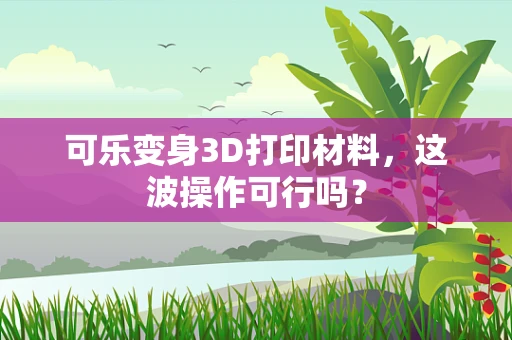 可乐变身3D打印材料，这波操作可行吗？