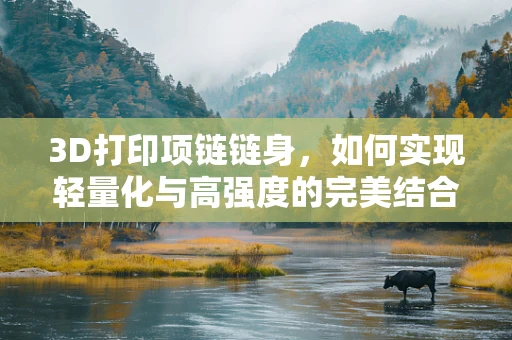 3D打印项链链身，如何实现轻量化与高强度的完美结合？