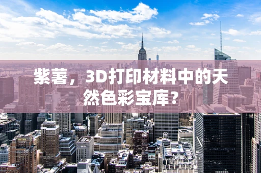 紫薯，3D打印材料中的天然色彩宝库？