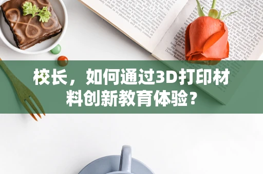 校长，如何通过3D打印材料创新教育体验？