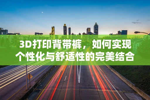 3D打印背带裤，如何实现个性化与舒适性的完美结合？