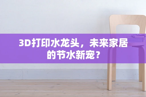 3D打印水龙头，未来家居的节水新宠？