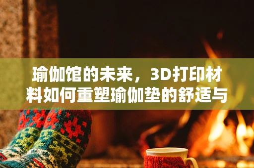 瑜伽馆的未来，3D打印材料如何重塑瑜伽垫的舒适与可持续性？