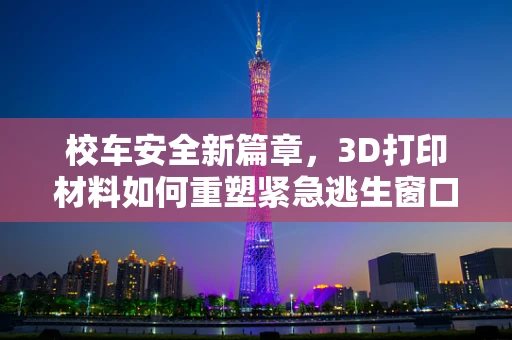 校车安全新篇章，3D打印材料如何重塑紧急逃生窗口？