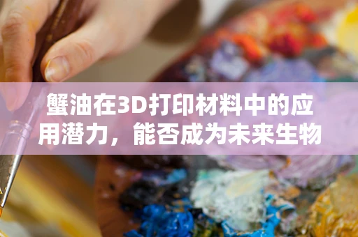 蟹油在3D打印材料中的应用潜力，能否成为未来生物相容性材料的黑马？