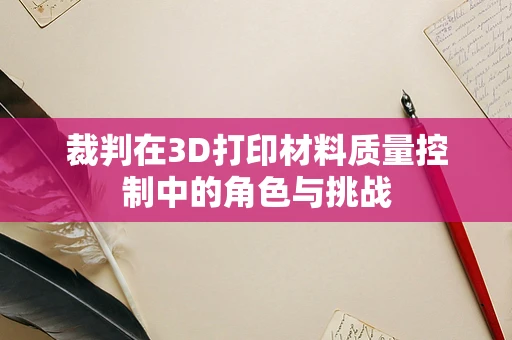 裁判在3D打印材料质量控制中的角色与挑战