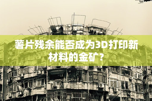 薯片残余能否成为3D打印新材料的金矿？