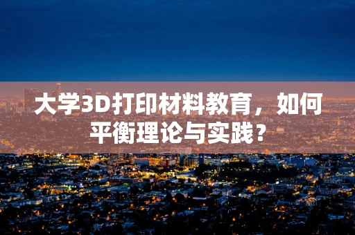 大学3D打印材料教育，如何平衡理论与实践？