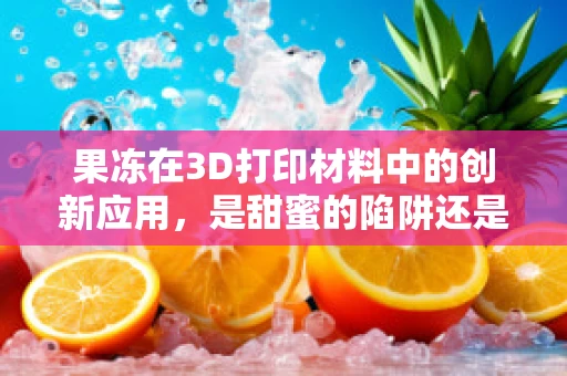 果冻在3D打印材料中的创新应用，是甜蜜的陷阱还是未来的趋势？