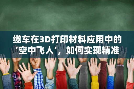 缆车在3D打印材料应用中的‘空中飞人’，如何实现精准定位与稳定支撑？