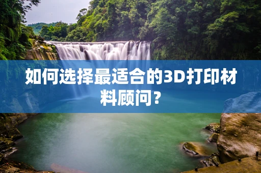 如何选择最适合的3D打印材料顾问？