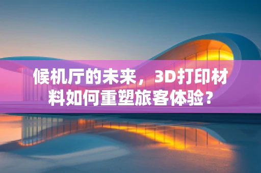 候机厅的未来，3D打印材料如何重塑旅客体验？