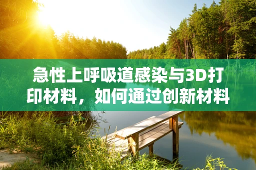 急性上呼吸道感染与3D打印材料，如何通过创新材料提升患者康复体验？