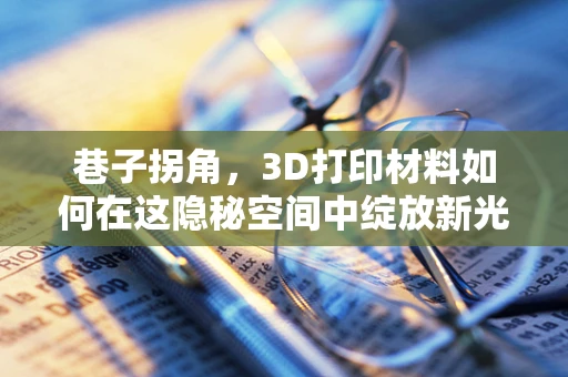 巷子拐角，3D打印材料如何在这隐秘空间中绽放新光彩？