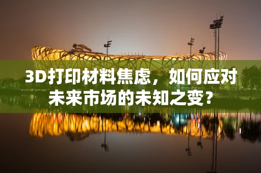 3D打印材料焦虑，如何应对未来市场的未知之变？