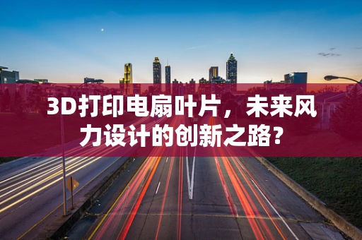 3D打印电扇叶片，未来风力设计的创新之路？