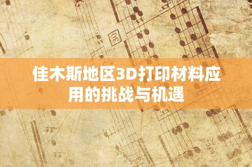 佳木斯地区3D打印材料应用的挑战与机遇
