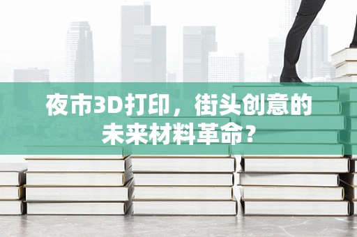 夜市3D打印，街头创意的未来材料革命？