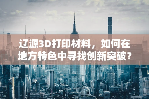 辽源3D打印材料，如何在地方特色中寻找创新突破？