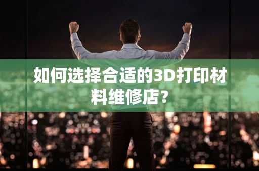 如何选择合适的3D打印材料维修店？