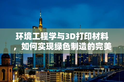 环境工程学与3D打印材料，如何实现绿色制造的完美融合？