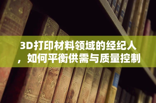 3D打印材料领域的经纪人，如何平衡供需与质量控制？