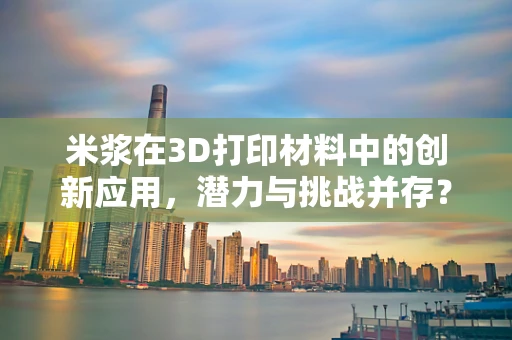 米浆在3D打印材料中的创新应用，潜力与挑战并存？