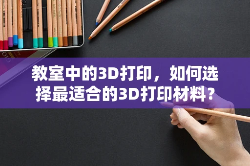 教室中的3D打印，如何选择最适合的3D打印材料？