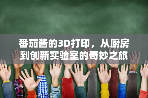 番茄酱的3D打印，从厨房到创新实验室的奇妙之旅