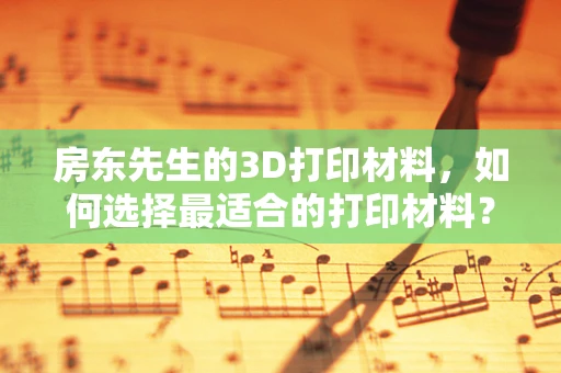 房东先生的3D打印材料，如何选择最适合的打印材料？