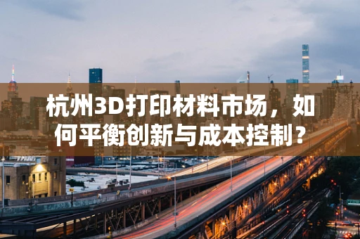 杭州3D打印材料市场，如何平衡创新与成本控制？
