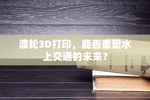 渡轮3D打印，能否重塑水上交通的未来？