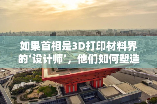 如果首相是3D打印材料界的‘设计师’，他们如何塑造未来？
